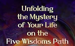 Unfolding the Mystery of Your Life on the Five Wisdoms Path